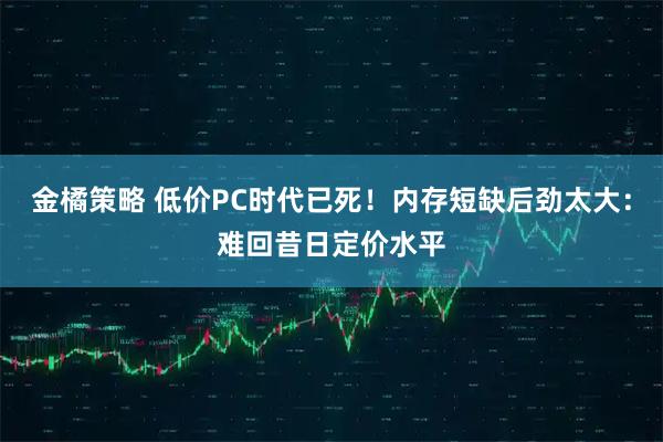 金橘策略 低价PC时代已死！内存短缺后劲太大：难回昔日定价水平