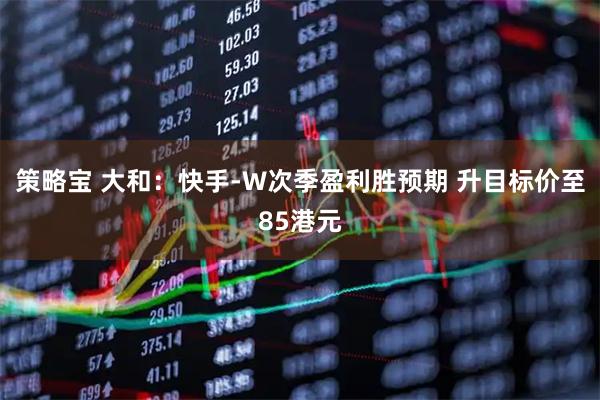 策略宝 大和:快手-W次季盈利胜预期 升目标价至85港元