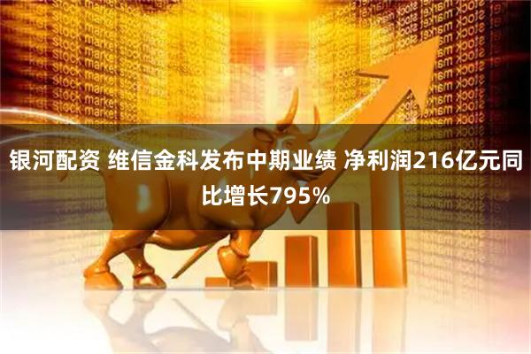 银河配资 维信金科发布中期业绩 净利润216亿元同比增长795%