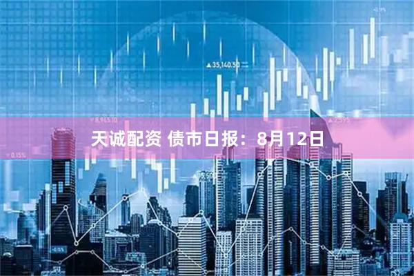 天诚配资 债市日报：8月12日