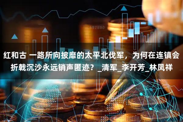 红和古 一路所向披靡的太平北伐军，为何在连镇会折戟沉沙永远销声匿迹？_清军_李开芳_林凤祥