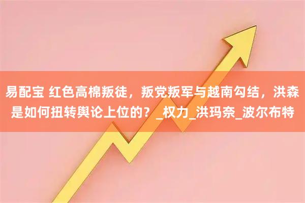 易配宝 红色高棉叛徒，叛党叛军与越南勾结，洪森是如何扭转舆论上位的？_权力_洪玛奈_波尔布特