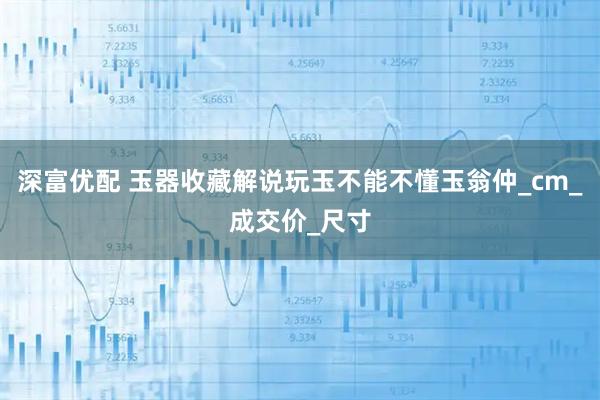 深富优配 玉器收藏解说玩玉不能不懂玉翁仲_cm_成交价_尺寸