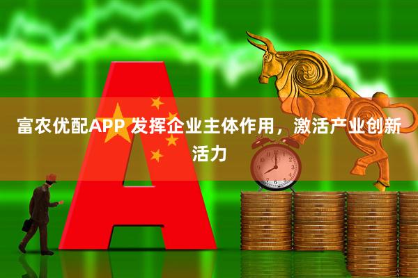 富农优配APP 发挥企业主体作用，激活产业创新活力