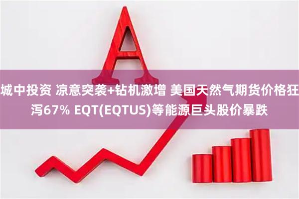 城中投资 凉意突袭+钻机激增 美国天然气期货价格狂泻67% EQT(EQTUS)等能源巨头股价暴跌