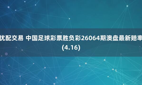 优配交易 中国足球彩票胜负彩26064期澳盘最新赔率(4.16)