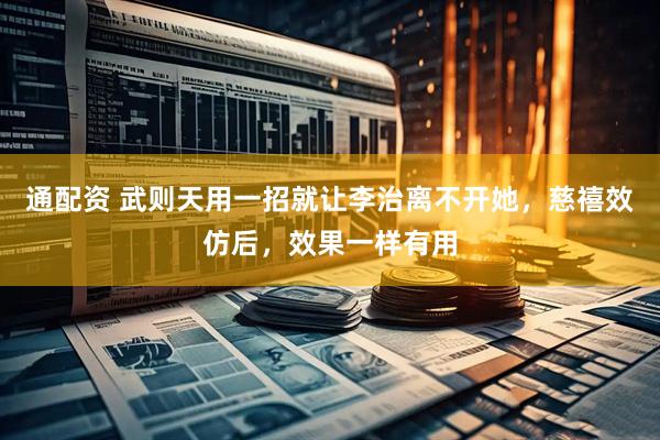 通配资 武则天用一招就让李治离不开她，慈禧效仿后，效果一样有用