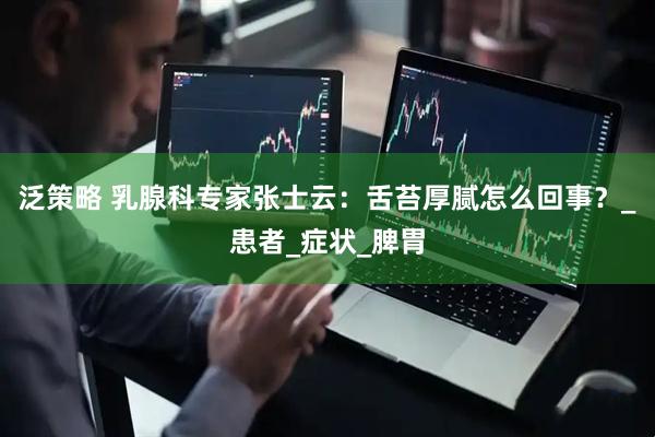 泛策略 乳腺科专家张士云：舌苔厚腻怎么回事？_患者_症状_脾胃