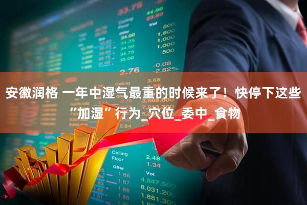 安徽润格 一年中湿气最重的时候来了！快停下这些“加湿”行为_穴位_委中_食物