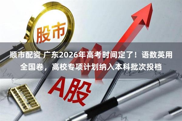 顺市配资 广东2026年高考时间定了！语数英用全国卷，高校专项计划纳入本科批次投档