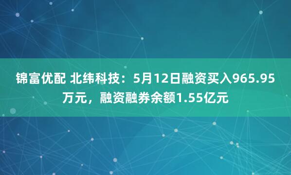 锦富优配 北纬科技:5月12日融资买入965.95万元,融资融券余额1.55亿元