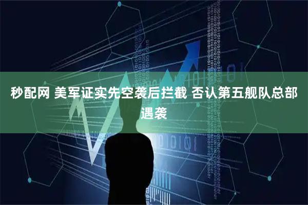秒配网 美军证实先空袭后拦截 否认第五舰队总部遇袭
