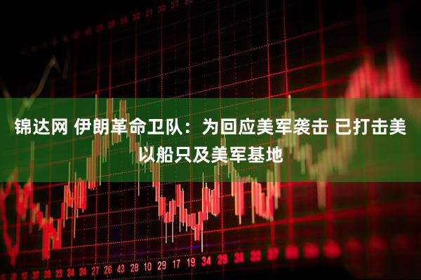 锦达网 伊朗革命卫队：为回应美军袭击 已打击美以船只及美军基地