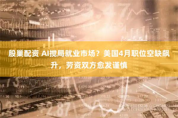 股巢配资 AI搅局就业市场？美国4月职位空缺飙升，劳资双方愈发谨慎