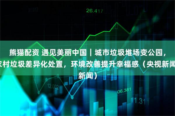熊猫配资 遇见美丽中国｜城市垃圾堆场变公园，农村垃圾差异化处置，环境改善提升幸福感（央视新闻）