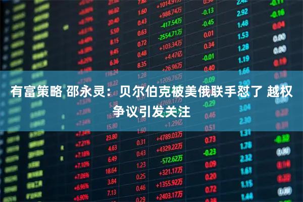 有富策略 邵永灵：贝尔伯克被美俄联手怼了 越权争议引发关注