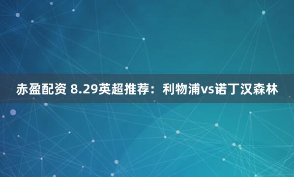 赤盈配资 8.29英超推荐：利物浦vs诺丁汉森林