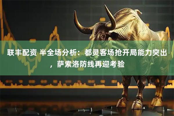 联丰配资 半全场分析：都灵客场抢开局能力突出，萨索洛防线再迎考验